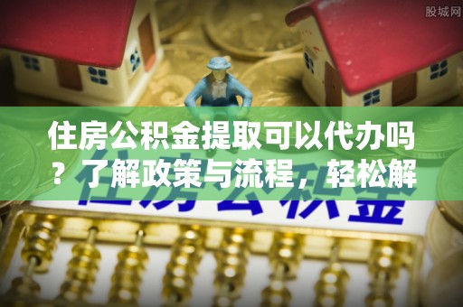 新宁住房公积金提取可以代办吗？了解政策与流程，轻松解决你的疑问