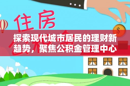 新宁探索现代城市居民的理财新趋势，聚焦公积金管理中心的服务创新