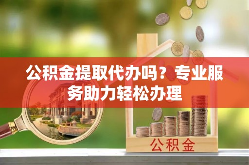 新宁公积金提取代办吗？专业服务助力轻松办理