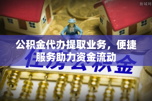 新宁公积金代办提取业务，便捷服务助力资金流动