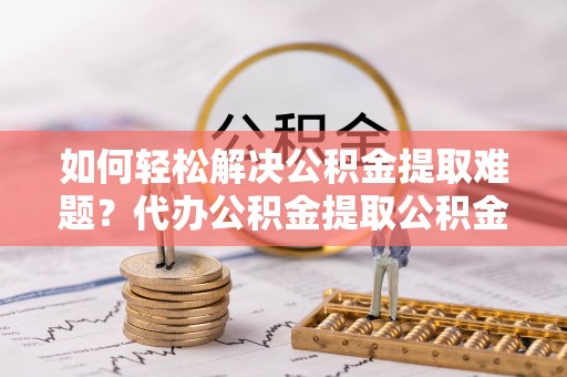 新宁如何轻松解决公积金提取难题？代办公积金提取公积金服务详解
