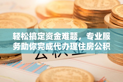 新宁轻松搞定资金难题，专业服务助你完成代办理住房公积金提取