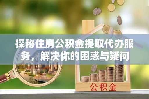 新宁探秘住房公积金提取代办服务，解决你的困惑与疑问