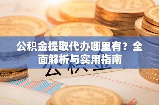 新宁公积金提取代办哪里有？全面解析与实用指南