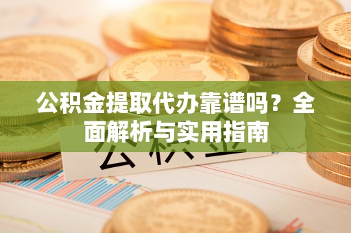 新宁公积金提取代办靠谱吗？全面解析与实用指南