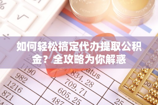 新宁如何轻松搞定代办提取公积金？全攻略为你解惑