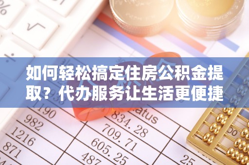新宁如何轻松搞定住房公积金提取？代办服务让生活更便捷