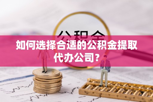 新宁如何选择合适的公积金提取代办公司？