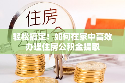 新宁轻松搞定！如何在家中高效办理住房公积金提取