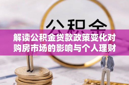 新宁解读公积金贷款政策变化对购房市场的影响与个人理财规划的启示