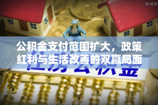 新宁公积金支付范围扩大，政策红利与生活改善的双赢局面