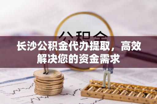 新宁长沙公积金代办提取，高效解决您的资金需求