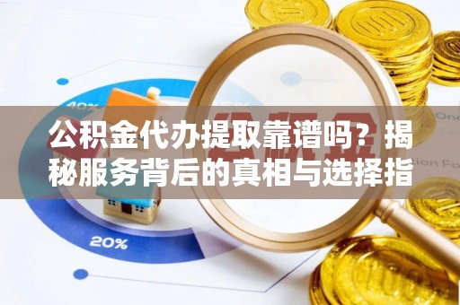 新宁公积金代办提取靠谱吗？揭秘服务背后的真相与选择指南