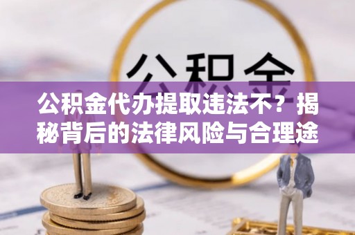 新宁公积金代办提取违法不？揭秘背后的法律风险与合理途径