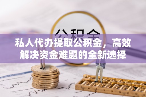 新宁私人代办提取公积金，高效解决资金难题的全新选择