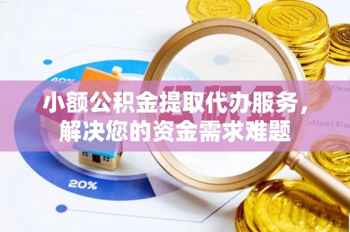 新宁小额公积金提取代办服务，解决您的资金需求难题