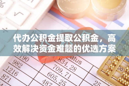 新宁代办公积金提取公积金，高效解决资金难题的优选方案