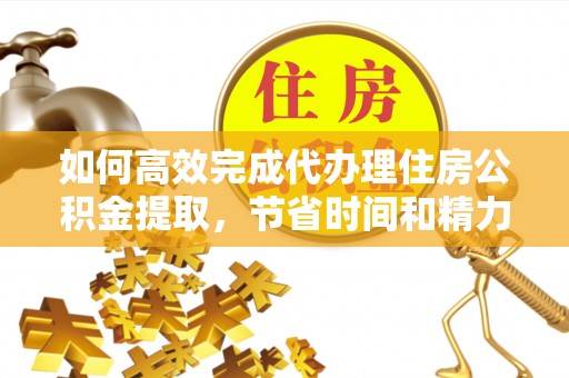 新宁如何高效完成代办理住房公积金提取，节省时间和精力？