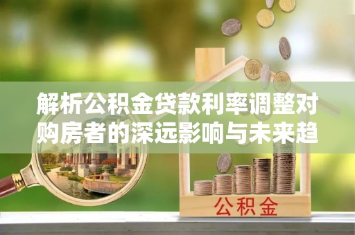 新宁解析公积金贷款利率调整对购房者的深远影响与未来趋势