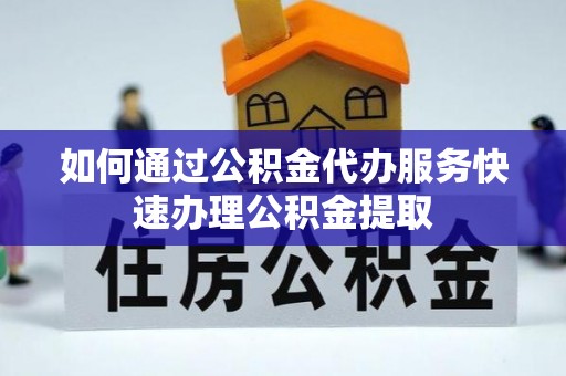 新宁如何通过公积金代办服务快速办理公积金提取