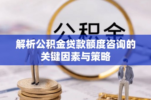 新宁解析公积金贷款额度咨询的关键因素与策略