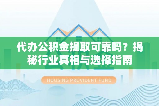 新宁代办公积金提取可靠吗？揭秘行业真相与选择指南