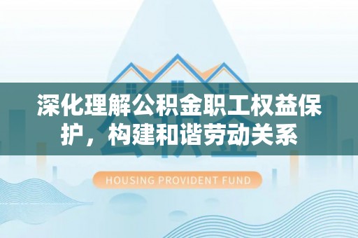 新宁深化理解公积金职工权益保护，构建和谐劳动关系