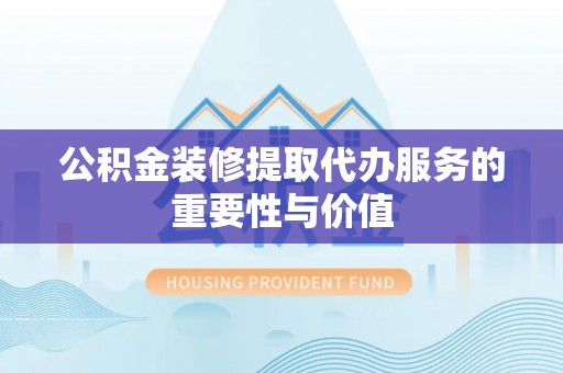 新宁公积金装修提取代办服务的重要性与价值