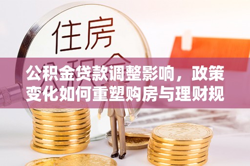 新宁公积金贷款调整影响，政策变化如何重塑购房与理财规划