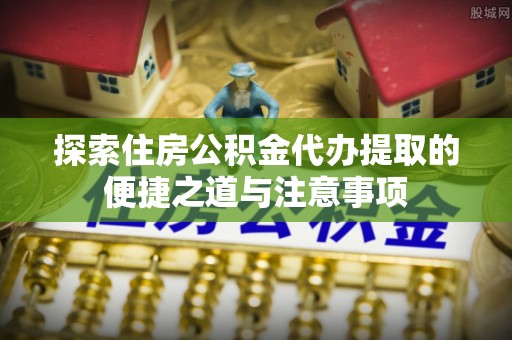 新宁探索住房公积金代办提取的便捷之道与注意事项