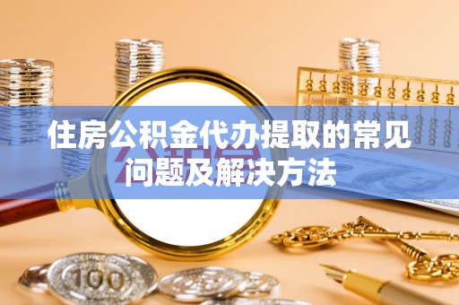 新宁住房公积金代办提取的常见问题及解决方法