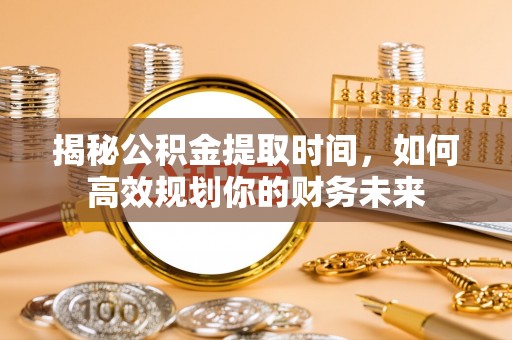 新宁揭秘公积金提取时间，如何高效规划你的财务未来
