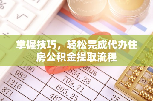 新宁掌握技巧，轻松完成代办住房公积金提取流程
