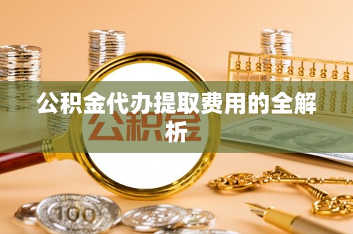 新宁公积金代办提取费用的全解析