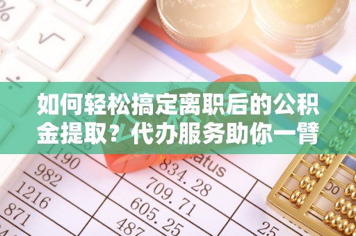 新宁如何轻松搞定离职后的公积金提取？代办服务助你一臂之力