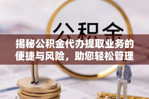 新宁揭秘公积金代办提取业务的便捷与风险，助您轻松管理财务