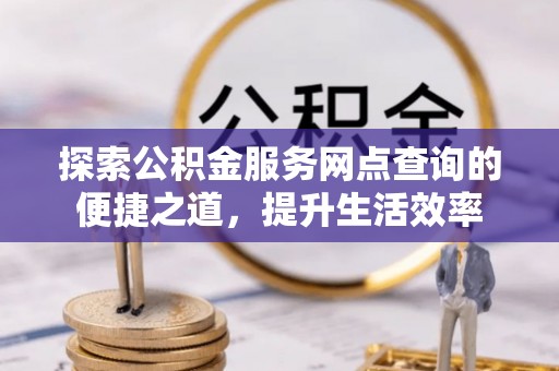 新宁探索公积金服务网点查询的便捷之道，提升生活效率