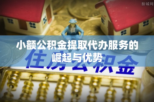 新宁小额公积金提取代办服务的崛起与优势