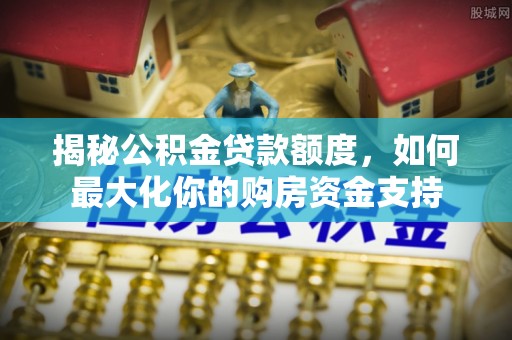 新宁揭秘公积金贷款额度，如何最大化你的购房资金支持