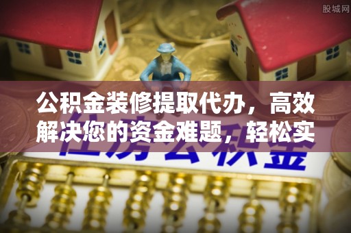 新宁公积金装修提取代办，高效解决您的资金难题，轻松实现家居梦想
