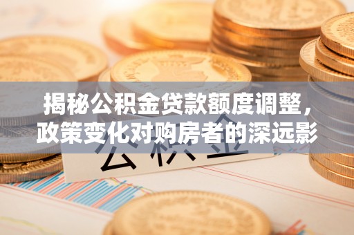 新宁揭秘公积金贷款额度调整，政策变化对购房者的深远影响