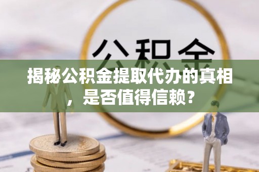 新宁揭秘公积金提取代办的真相，是否值得信赖？