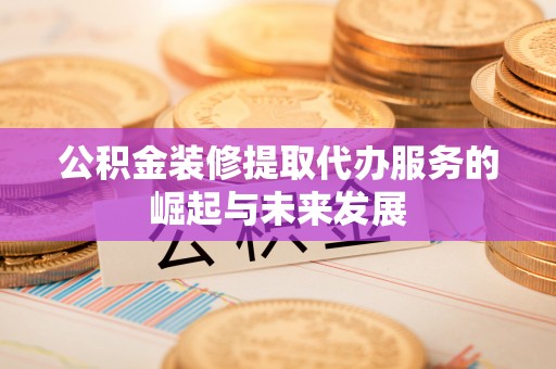 新宁公积金装修提取代办服务的崛起与未来发展