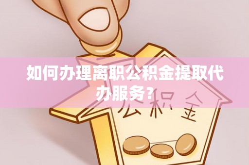 新宁如何办理离职公积金提取代办服务？
