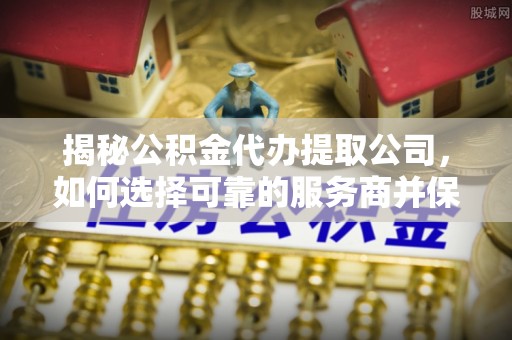 新宁揭秘公积金代办提取公司，如何选择可靠的服务商并保障个人权益