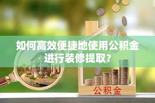 新宁如何高效便捷地使用公积金进行装修提取？