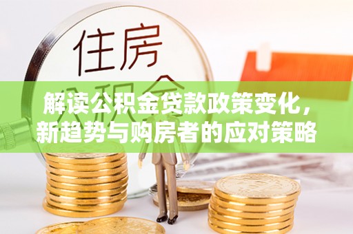 新宁解读公积金贷款政策变化，新趋势与购房者的应对策略