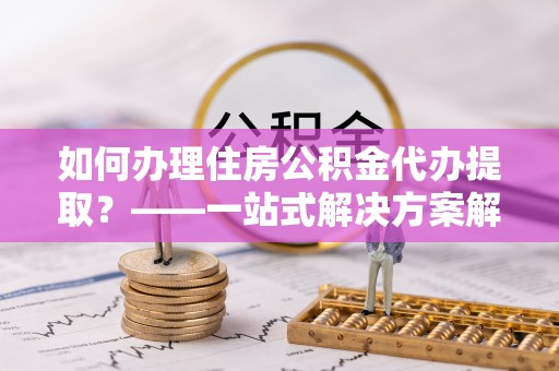 新宁如何办理住房公积金代办提取？——一站式解决方案解析