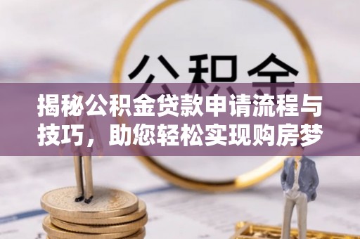 新宁揭秘公积金贷款申请流程与技巧，助您轻松实现购房梦想