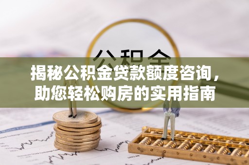 新宁揭秘公积金贷款额度咨询，助您轻松购房的实用指南